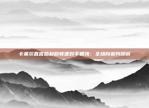 卡莱尔直言哈利伯顿遭对手抓拽：全场向裁判投诉