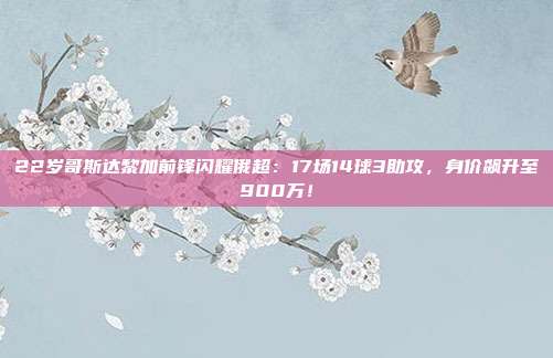 22岁哥斯达黎加前锋闪耀俄超：17场14球3助攻，身价飙升至900万！