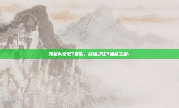 新疆队豪取7连胜，终结浙江5连胜之路！