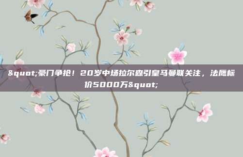 "豪门争抢！20岁中场拉尔森引皇马曼联关注，法鹰标价5000万"