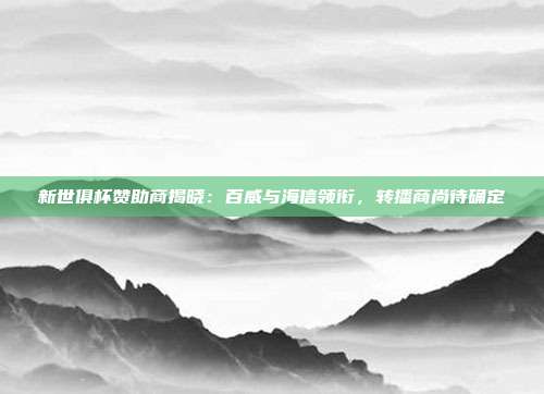 新世俱杯赞助商揭晓：百威与海信领衔，转播商尚待确定