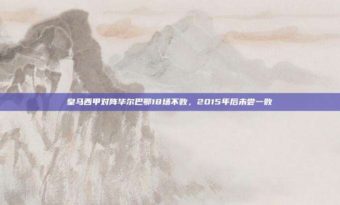 皇马西甲对阵毕尔巴鄂18场不败，2015年后未尝一败