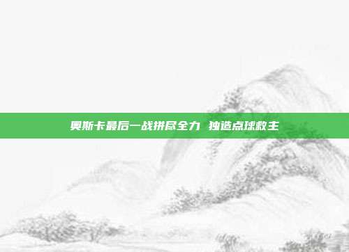 奥斯卡最后一战拼尽全力 独造点球救主