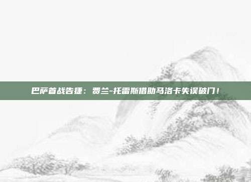 巴萨首战告捷：费兰-托雷斯借助马洛卡失误破门！