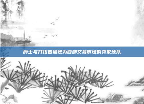 爵士与开拓者被视为西部交易市场的卖家球队