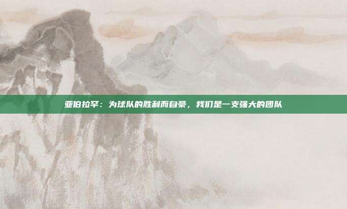 亚伯拉罕：为球队的胜利而自豪，我们是一支强大的团队