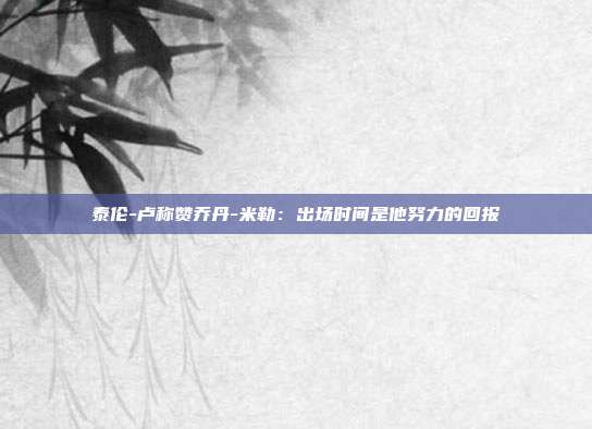 泰伦-卢称赞乔丹-米勒：出场时间是他努力的回报