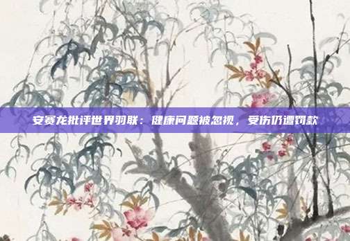 安赛龙批评世界羽联：健康问题被忽视，受伤仍遭罚款