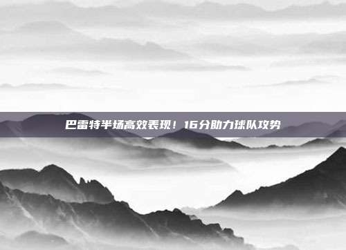 巴雷特半场高效表现！16分助力球队攻势