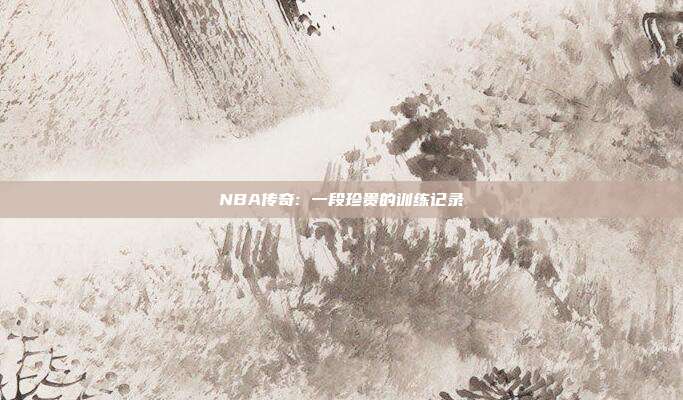 NBA传奇: 一段珍贵的训练记录