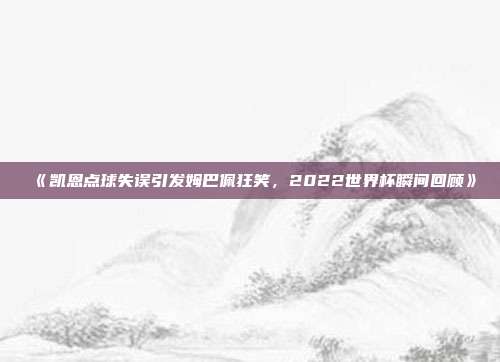 《凯恩点球失误引发姆巴佩狂笑，2022世界杯瞬间回顾》