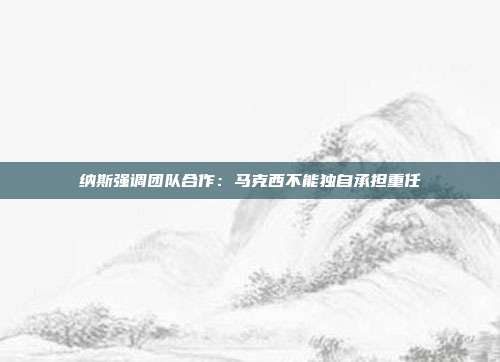 纳斯强调团队合作：马克西不能独自承担重任