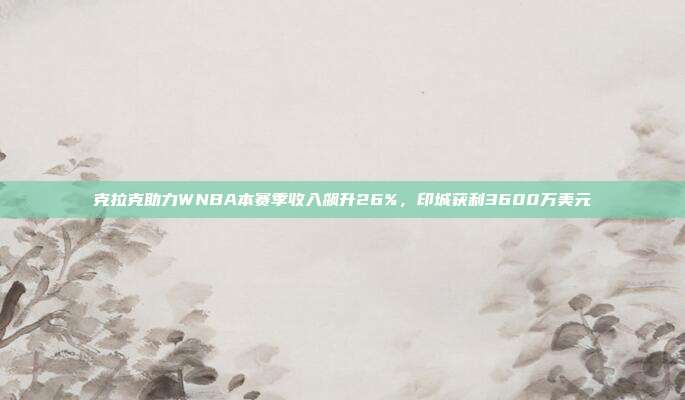 克拉克助力WNBA本赛季收入飙升26%，印城获利3600万美元