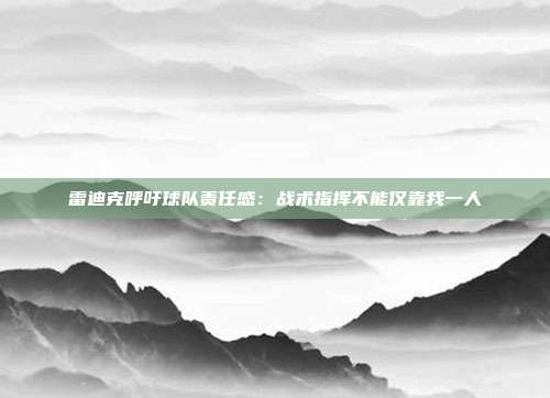 雷迪克呼吁球队责任感：战术指挥不能仅靠我一人