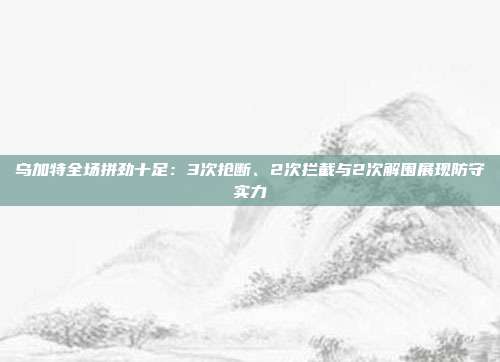 乌加特全场拼劲十足：3次抢断、2次拦截与2次解围展现防守实力