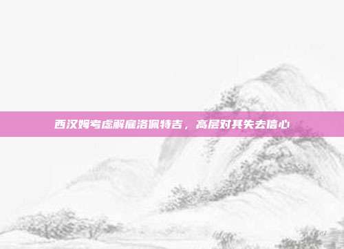 西汉姆考虑解雇洛佩特吉，高层对其失去信心