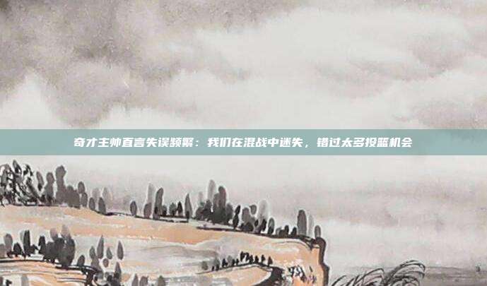 奇才主帅直言失误频繁：我们在混战中迷失，错过太多投篮机会