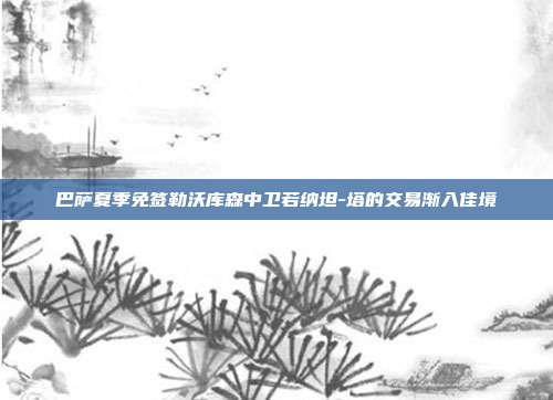 巴萨夏季免签勒沃库森中卫若纳坦-塔的交易渐入佳境