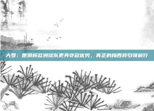 大罗：世俱杯欧洲球队更具夺冠优势，真正的梅西将引领前行