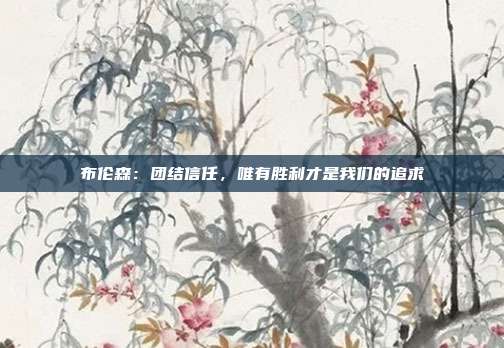 布伦森：团结信任，唯有胜利才是我们的追求