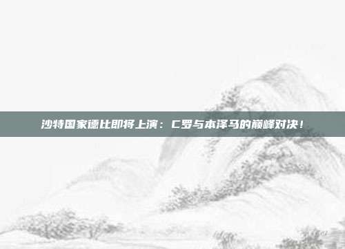 沙特国家德比即将上演：C罗与本泽马的巅峰对决！