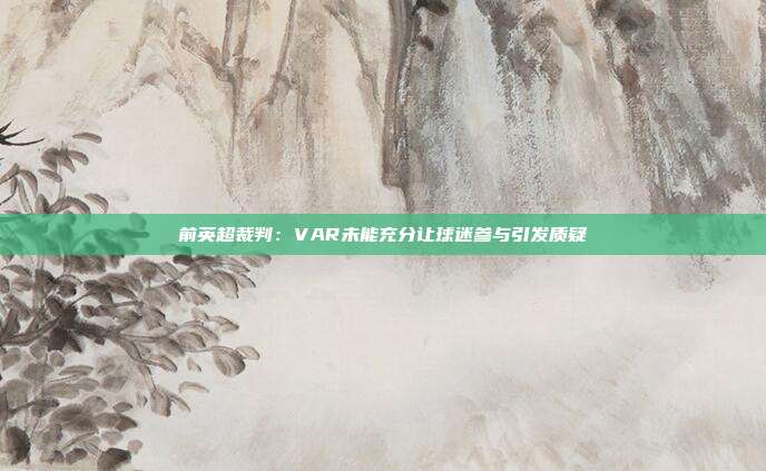 前英超裁判：VAR未能充分让球迷参与引发质疑