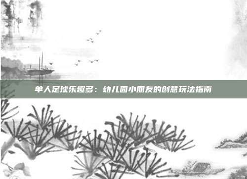 单人足球乐趣多：幼儿园小朋友的创意玩法指南