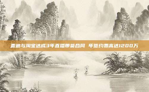 麦迪与淘宝达成3年直播带货合同 年签约费高达1200万