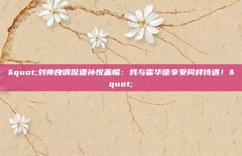 "刘帅良调侃遭孙悦盖帽：我与霍华德享受同样待遇！"