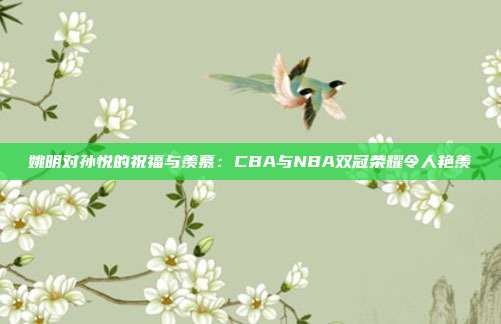 姚明对孙悦的祝福与羡慕：CBA与NBA双冠荣耀令人艳羡