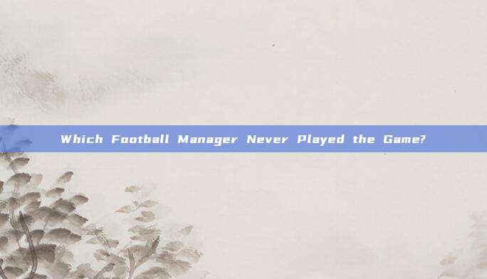 Which Football Manager Never Played the Game?