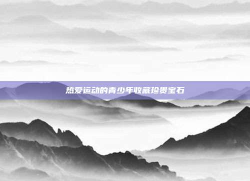 热爱运动的青少年收藏珍贵宝石