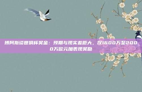 博阿斯谈世俱杯奖金：预期与现实差距大，仅1600万至2000万欧元加表现奖励