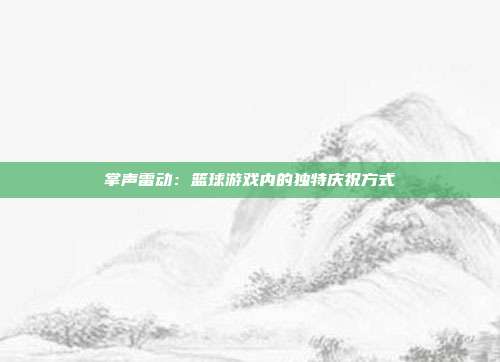 掌声雷动：篮球游戏内的独特庆祝方式