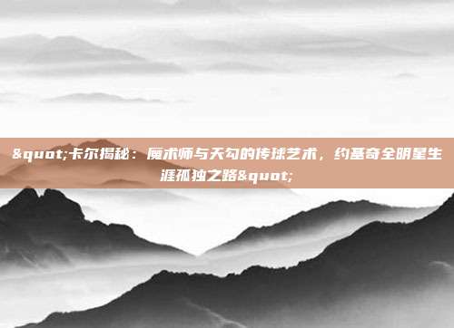 "卡尔揭秘：魔术师与天勾的传球艺术，约基奇全明星生涯孤独之路"