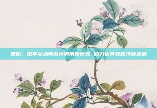 宋凯：国字号选帅循环聘用新模式 助力优秀教练持续发展