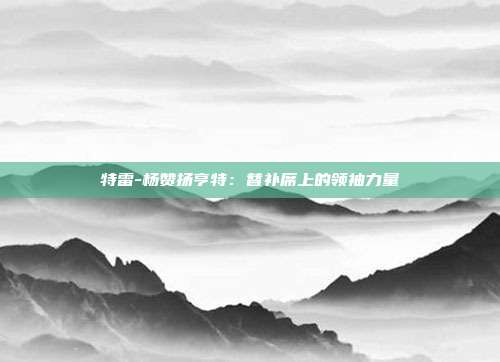 特雷-杨赞扬亨特：替补席上的领袖力量