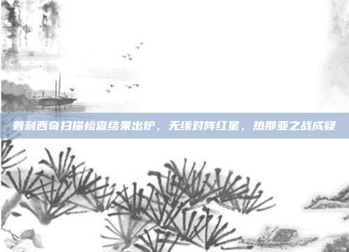 普利西奇扫描检查结果出炉，无缘对阵红星，热那亚之战成疑