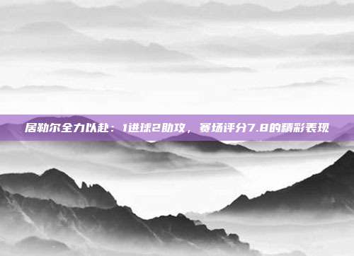 居勒尔全力以赴：1进球2助攻，赛场评分7.8的精彩表现