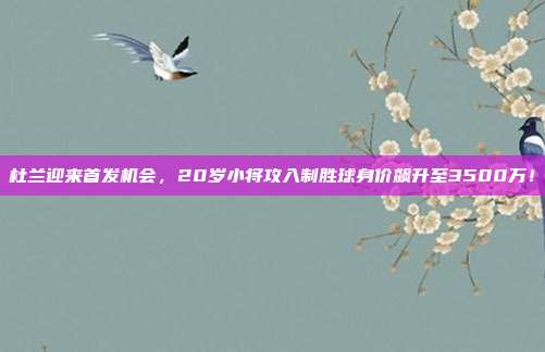 杜兰迎来首发机会，20岁小将攻入制胜球身价飙升至3500万！