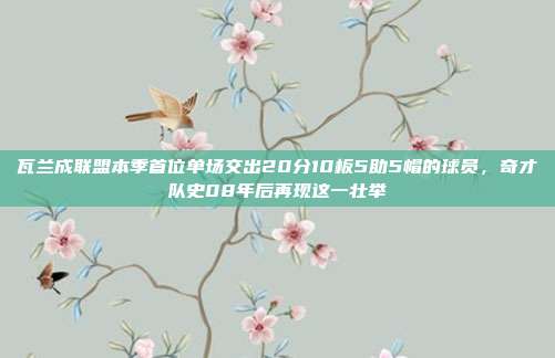 瓦兰成联盟本季首位单场交出20分10板5助5帽的球员，奇才队史08年后再现这一壮举