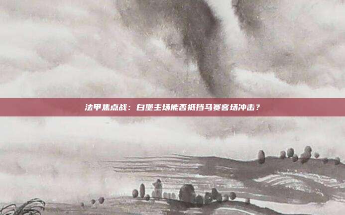 法甲焦点战：白堡主场能否抵挡马赛客场冲击？