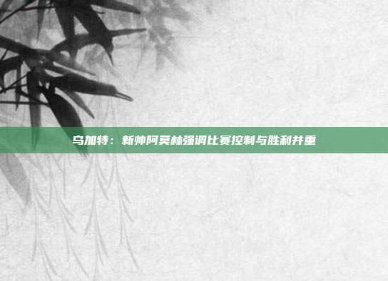 乌加特：新帅阿莫林强调比赛控制与胜利并重