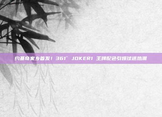 约基奇家乡首发！361° JOKER1 王牌配色引爆球迷热潮