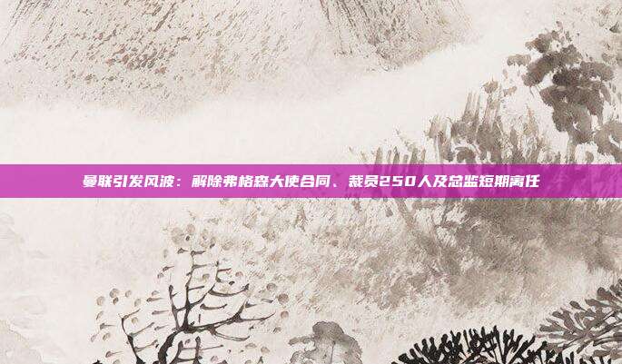 曼联引发风波：解除弗格森大使合同、裁员250人及总监短期离任