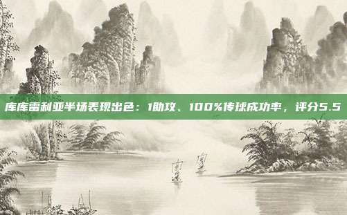 库库雷利亚半场表现出色：1助攻、100%传球成功率，评分5.5