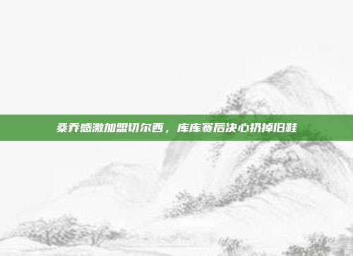 桑乔感激加盟切尔西，库库赛后决心扔掉旧鞋