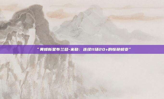 “黄蜂新星布兰登-米勒：连续11场20+的惊艳蜕变”