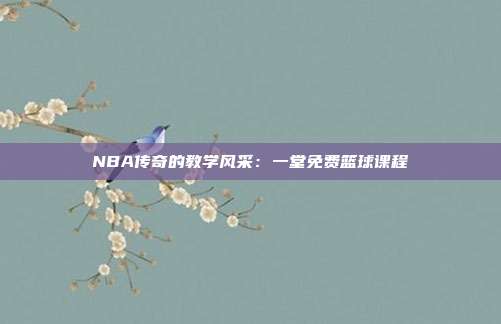 NBA传奇的教学风采：一堂免费篮球课程