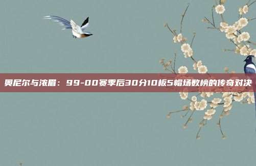 奥尼尔与浓眉：99-00赛季后30分10板5帽场数榜的传奇对决